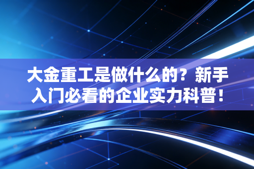 大金重工是做什么的?新手入门必看的企业实力科普!