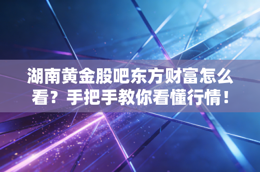 湖南黄金股吧东方财富怎么看？手把手教你看懂行情！