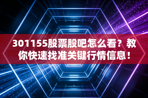 301155股票股吧怎么看？教你快速找准关键行情信息！
