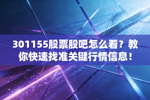 301155股票股吧怎么看？教你快速找准关键行情信息！