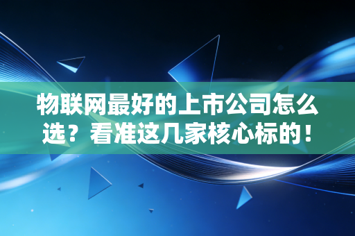 物联网最好的上市公司怎么选?看准这几家核心标的!