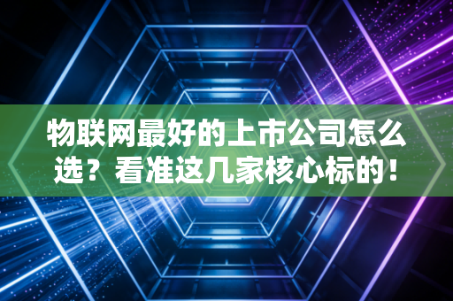 物联网最好的上市公司怎么选?看准这几家核心标的!