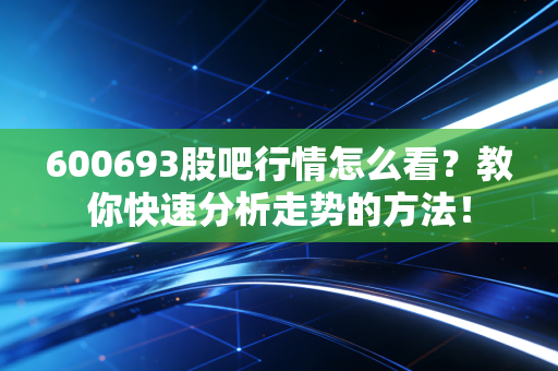 600693股吧行情怎么看？教你快速分析走势的方法！