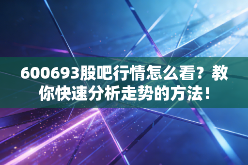 600693股吧行情怎么看？教你快速分析走势的方法！