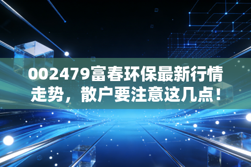 002479富春环保最新行情走势,散户要注意这几点!