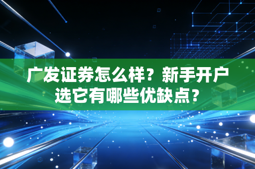 广发证券怎么样？新手开户选它有哪些优缺点？