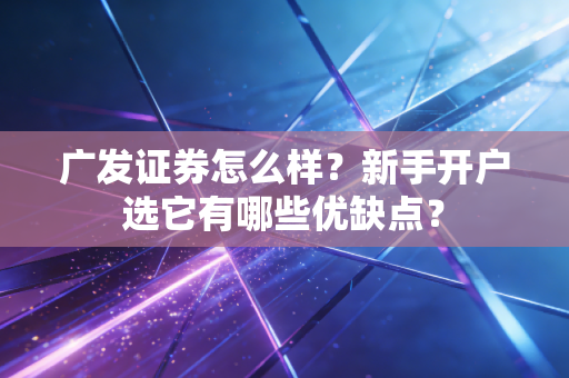广发证券怎么样?新手开户选它有哪些优缺点?