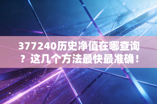 377240历史净值在哪查询?这几个方法最快最准确!