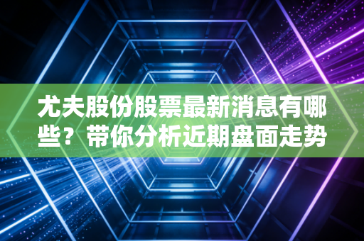 尤夫股份股票最新消息有哪些?带你分析近期盘面走势