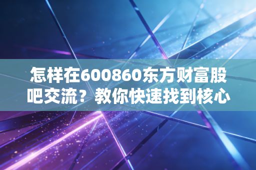 怎样在600860东方财富股吧交流?教你快速找到核心投资建议!