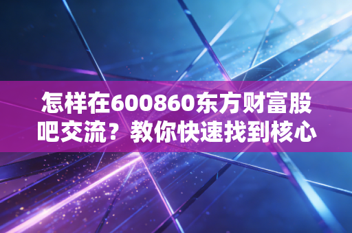 怎样在600860东方财富股吧交流?教你快速找到核心投资建议!