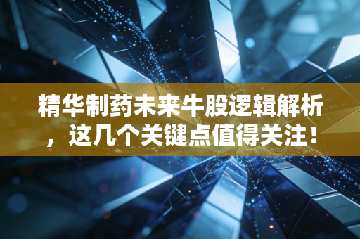 精华制药未来牛股逻辑解析,这几个关键点值得关注!