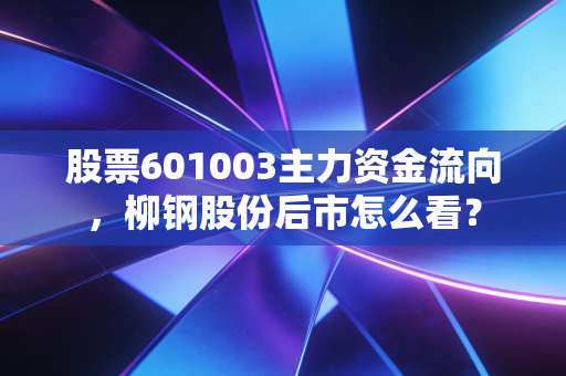 股票601003主力资金流向，柳钢股份后市怎么看？