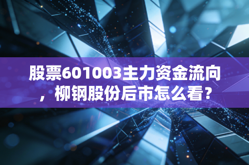 股票601003主力资金流向，柳钢股份后市怎么看？
