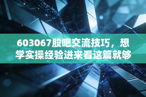 603067股吧交流技巧，想学实操经验进来看这篇就够了！