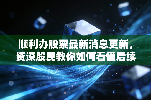 顺利办股票最新消息更新，资深股民教你如何看懂后续行情！