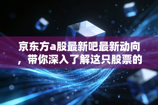 京东方a股最新吧最新动向，带你深入了解这只股票的潜力。