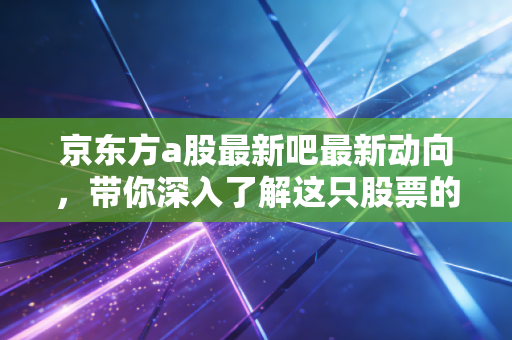 京东方a股最新吧最新动向，带你深入了解这只股票的潜力。