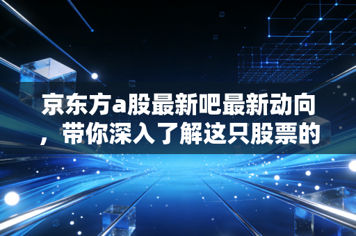 京东方a股最新吧最新动向，带你深入了解这只股票的潜力。