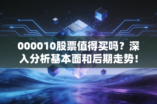000010股票值得买吗？深入分析基本面和后期走势！