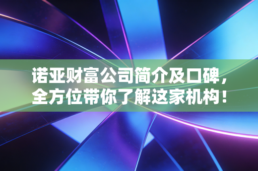 诺亚财富公司简介及口碑,全方位带你了解这家机构!