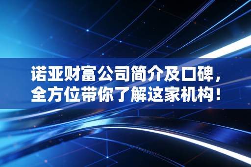 诺亚财富公司简介及口碑，全方位带你了解这家机构！