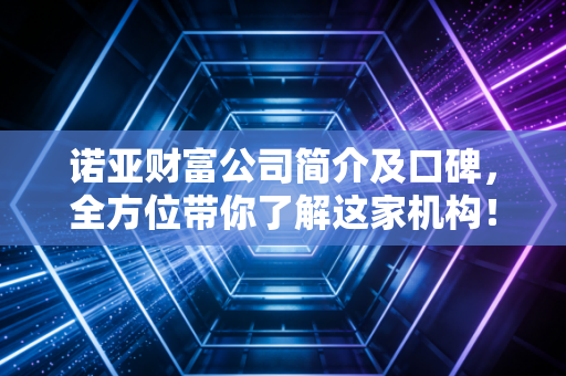 诺亚财富公司简介及口碑,全方位带你了解这家机构!