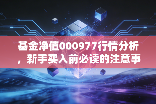 基金净值000977行情分析,新手买入前必读的注意事项