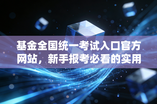 基金全国统一考试入口官方网站,新手报考必看的实用指南!