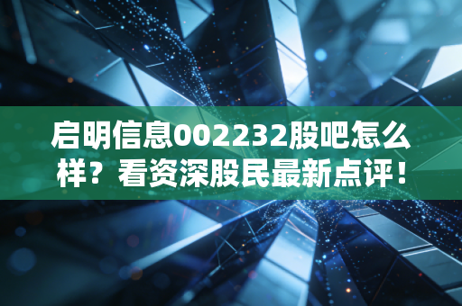 启明信息002232股吧怎么样?看资深股民最新点评!