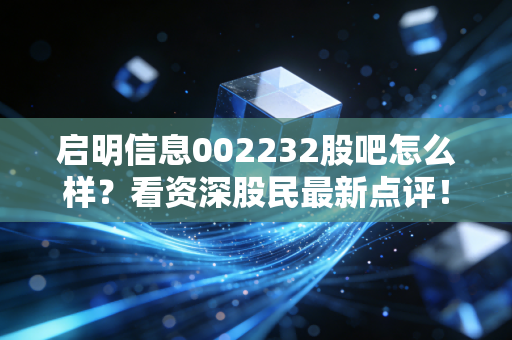 启明信息002232股吧怎么样?看资深股民最新点评!