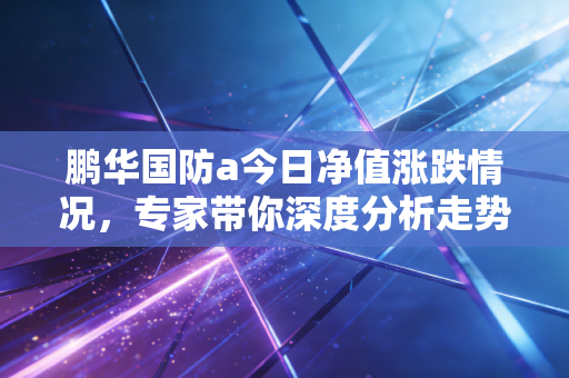 鹏华国防a今日净值涨跌情况，专家带你深度分析走势！