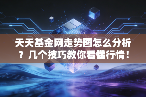 天天基金网走势图怎么分析?几个技巧教你看懂行情!