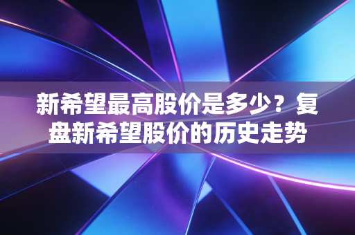 新希望最高股价是多少?复盘新希望股价的历史走势