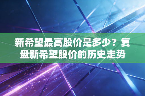 新希望最高股价是多少？复盘新希望股价的历史走势