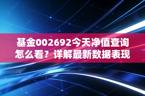 基金002692今天净值查询怎么看?详解最新数据表现