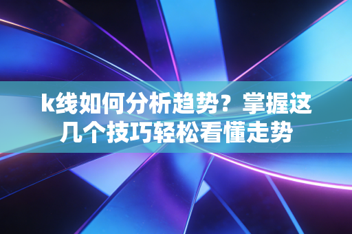 k线如何分析趋势？掌握这几个技巧轻松看懂走势