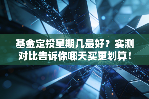 基金定投星期几最好?实测对比告诉你哪天买更划算!
