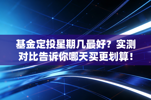 基金定投星期几最好?实测对比告诉你哪天买更划算!