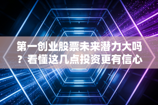 第一创业股票未来潜力大吗?看懂这几点投资更有信心