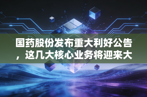国药股份发布重大利好公告,这几大核心业务将迎来大爆发!