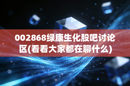 002868绿康生化股吧讨论区(看看大家都在聊什么)