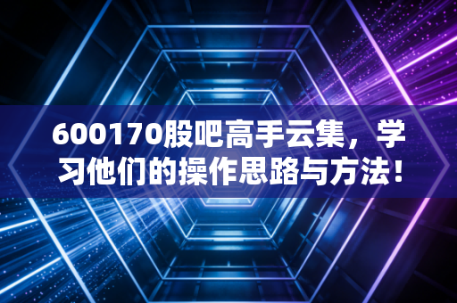 600170股吧高手云集，学习他们的操作思路与方法！