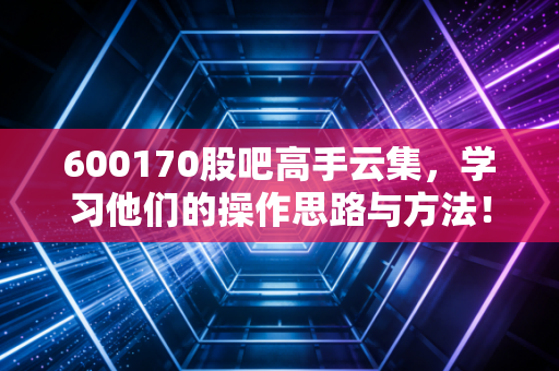 600170股吧高手云集，学习他们的操作思路与方法！