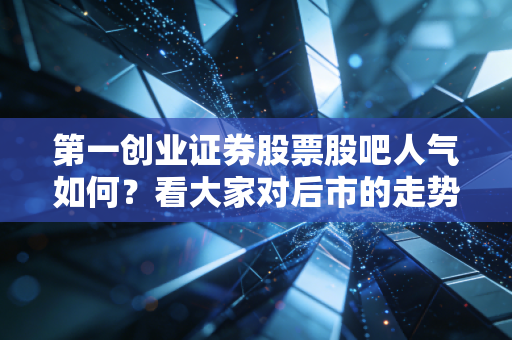 第一创业证券股票股吧人气如何？看大家对后市的走势分析！