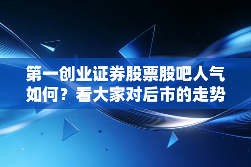 第一创业证券股票股吧人气如何？看大家对后市的走势分析！