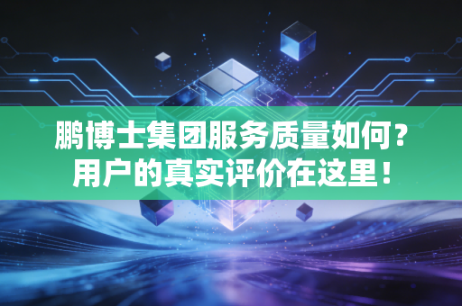 鹏博士集团服务质量如何?用户的真实评价在这里!