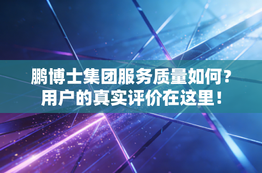 鹏博士集团服务质量如何?用户的真实评价在这里!