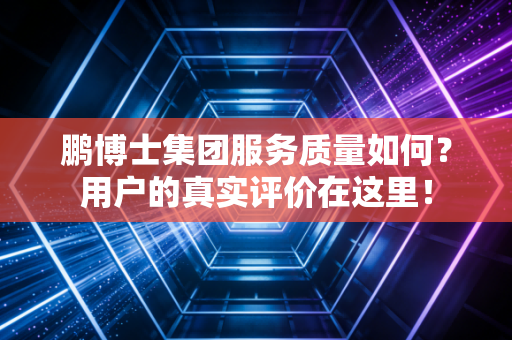 鹏博士集团服务质量如何?用户的真实评价在这里!