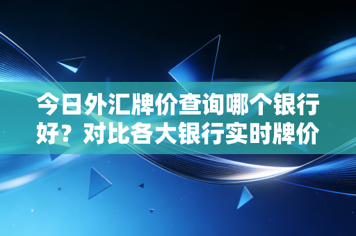 今日外汇牌价查询哪个银行好?对比各大银行实时牌价!